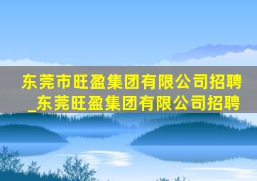 东莞市旺盈集团有限公司招聘_东莞旺盈集团有限公司招聘