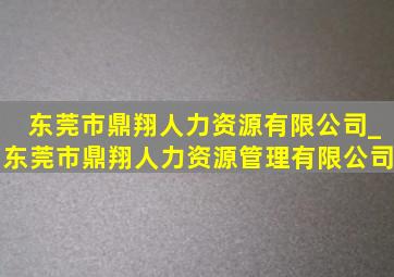东莞市鼎翔人力资源有限公司_东莞市鼎翔人力资源管理有限公司
