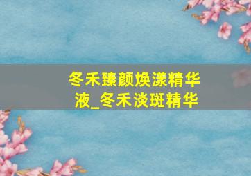 冬禾臻颜焕漾精华液_冬禾淡斑精华