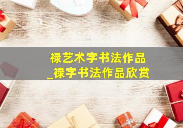 禄艺术字书法作品_禄字书法作品欣赏