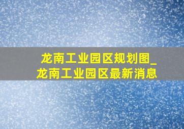 龙南工业园区规划图_龙南工业园区最新消息